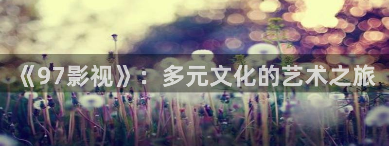 麥田影院官網免費觀看：《97影視》：多元文化的藝術之旅
